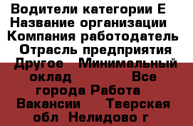 Водители категории Е › Название организации ­ Компания-работодатель › Отрасль предприятия ­ Другое › Минимальный оклад ­ 50 000 - Все города Работа » Вакансии   . Тверская обл.,Нелидово г.